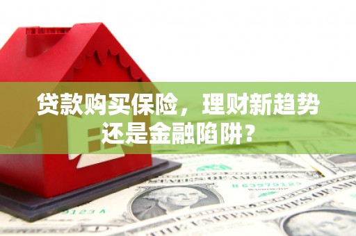 温岭贷款购买保险，理财新趋势还是金融陷阱？