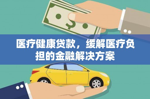 温岭医疗健康贷款，缓解医疗负担的金融解决方案