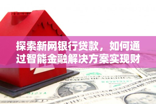 温岭探索新网银行贷款，如何通过智能金融解决方案实现财富增长