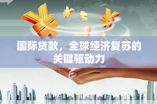 温岭国际贷款，全球经济复苏的关键驱动力