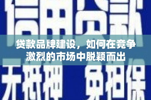 温岭贷款品牌建设，如何在竞争激烈的市场中脱颖而出