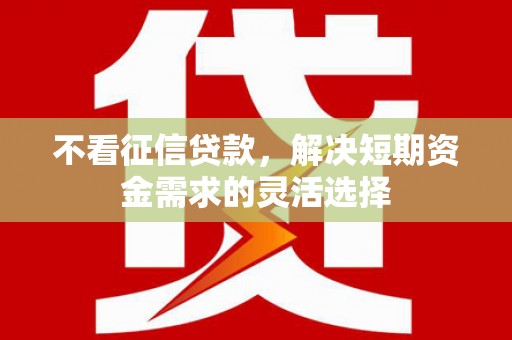温岭不看征信贷款，解决短期资金需求的灵活选择