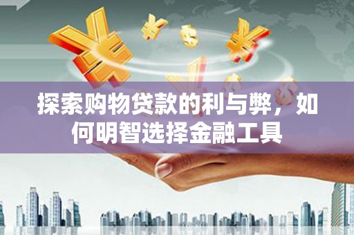 温岭探索购物贷款的利与弊，如何明智选择金融工具