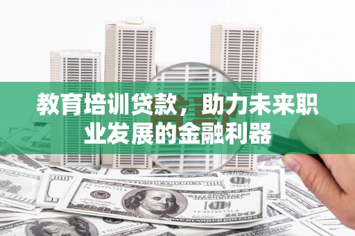 温岭教育培训贷款，助力未来职业发展的金融利器