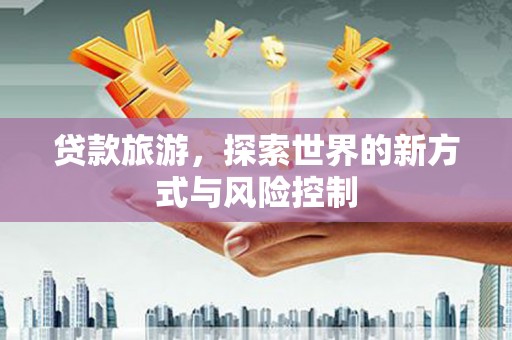 温岭贷款旅游，探索世界的新方式与风险控制