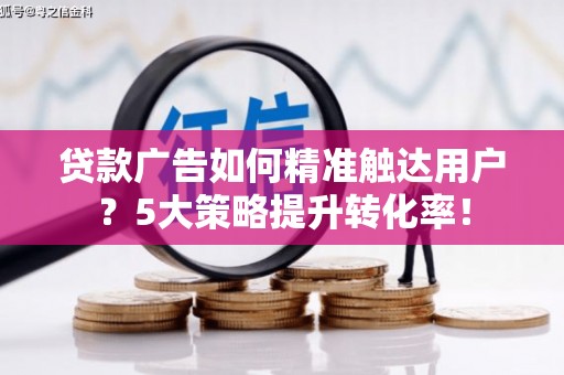 温岭贷款广告如何精准触达用户？5大策略提升转化率！