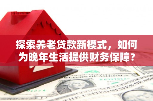温岭探索养老贷款新模式，如何为晚年生活提供财务保障？