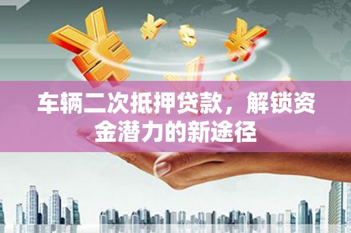 温岭车辆二次抵押贷款，解锁资金潜力的新途径