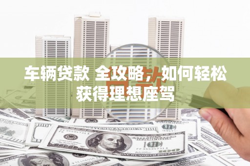 温岭车辆贷款 全攻略，如何轻松获得理想座驾