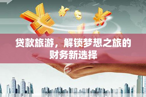 温岭贷款旅游，解锁梦想之旅的财务新选择