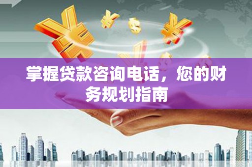 温岭掌握贷款咨询电话，您的财务规划指南