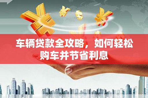 温岭车辆贷款全攻略，如何轻松购车并节省利息