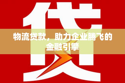 温岭物流贷款，助力企业腾飞的金融引擎