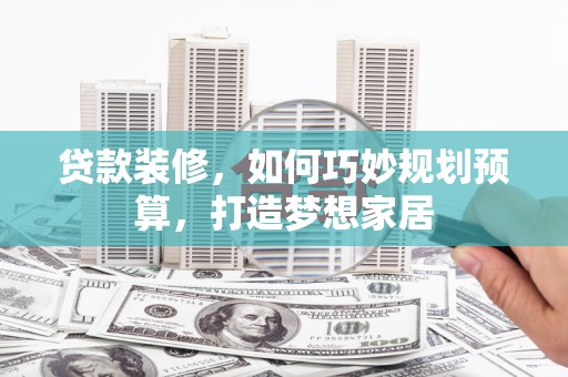温岭贷款装修，如何巧妙规划预算，打造梦想家居