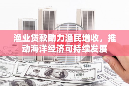 温岭渔业贷款助力渔民增收，推动海洋经济可持续发展