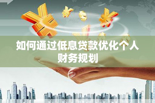 温岭如何通过低息贷款优化个人财务规划