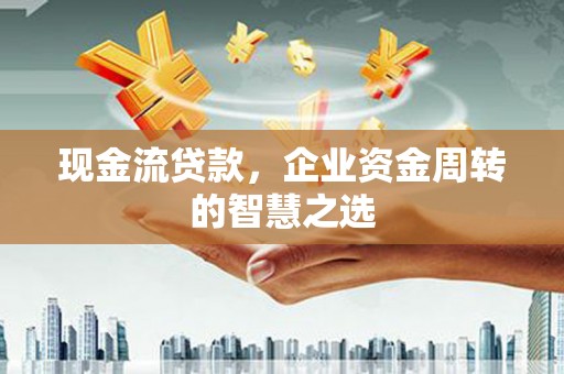温岭现金流贷款，企业资金周转的智慧之选