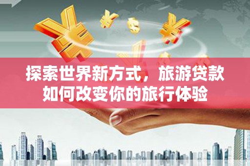 温岭探索世界新方式，旅游贷款如何改变你的旅行体验
