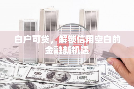 温岭白户可贷，解锁信用空白的金融新机遇