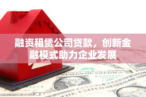 温岭融资租赁公司贷款，创新金融模式助力企业发展