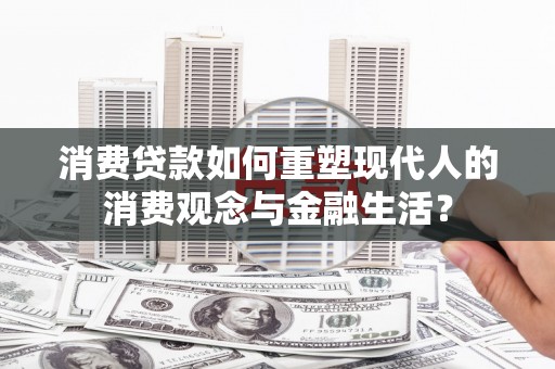 温岭消费贷款如何重塑现代人的消费观念与金融生活？