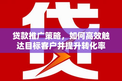 温岭贷款推广策略，如何高效触达目标客户并提升转化率