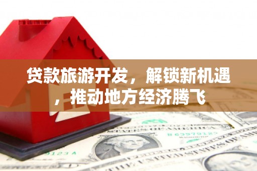 温岭贷款旅游开发，解锁新机遇，推动地方经济腾飞