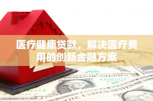 温岭医疗健康贷款，解决医疗费用的创新金融方案