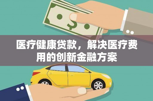 温岭医疗健康贷款，解决医疗费用的创新金融方案