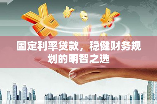 温岭固定利率贷款，稳健财务规划的明智之选