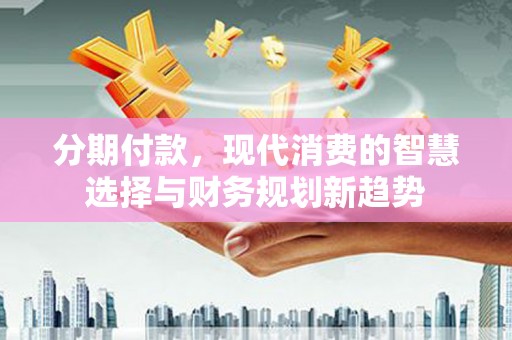 温岭分期付款，现代消费的智慧选择与财务规划新趋势