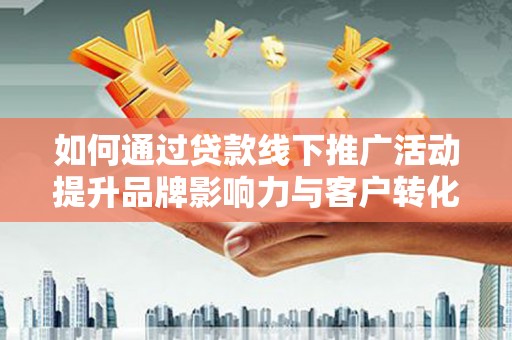 温岭如何通过贷款线下推广活动提升品牌影响力与客户转化率