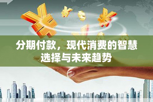 温岭分期付款，现代消费的智慧选择与未来趋势