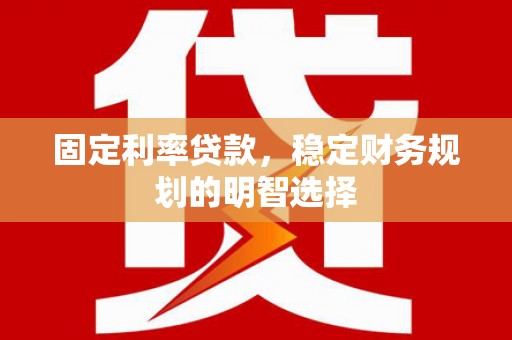 温岭固定利率贷款，稳定财务规划的明智选择