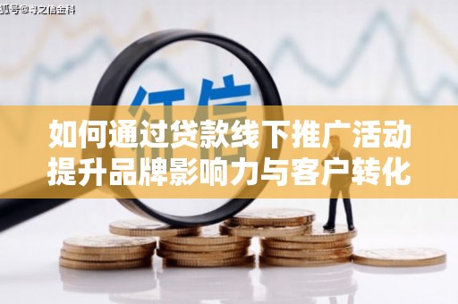 温岭如何通过贷款线下推广活动提升品牌影响力与客户转化率
