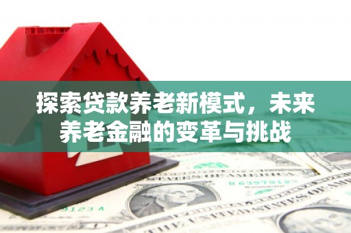 温岭探索贷款养老新模式，未来养老金融的变革与挑战