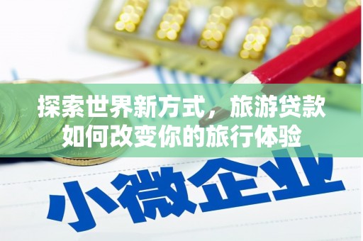 温岭探索世界新方式，旅游贷款如何改变你的旅行体验
