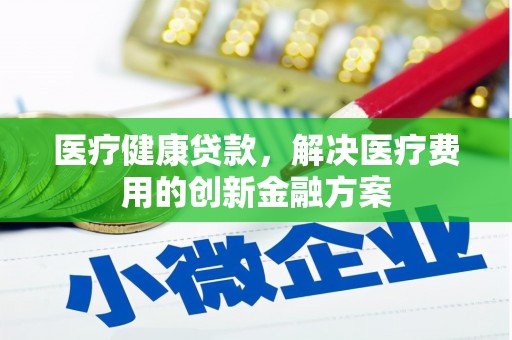 温岭医疗健康贷款，解决医疗费用的创新金融方案