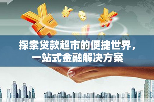 温岭探索贷款超市的便捷世界，一站式金融解决方案