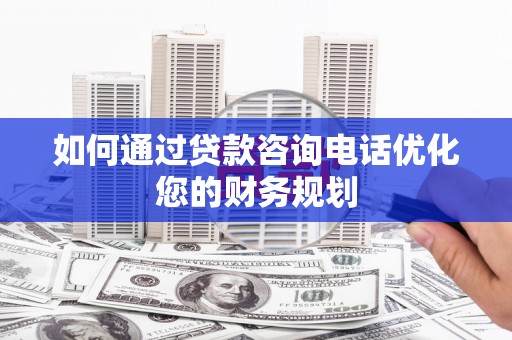 温岭如何通过贷款咨询电话优化您的财务规划