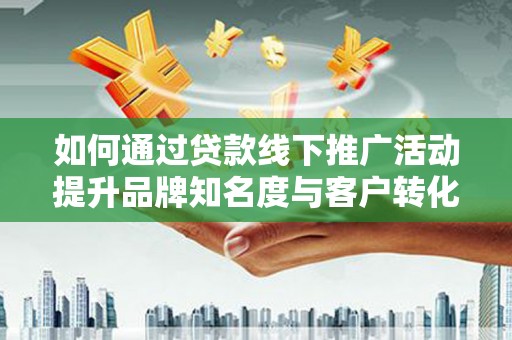 温岭如何通过贷款线下推广活动提升品牌知名度与客户转化率