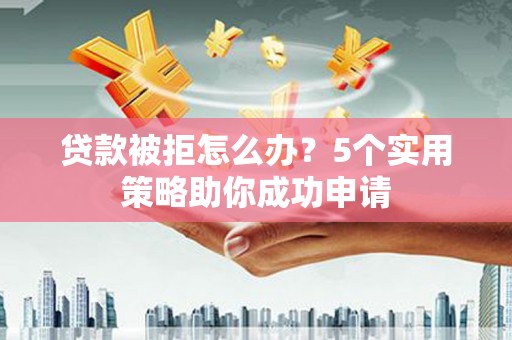 温岭贷款被拒怎么办？5个实用策略助你成功申请