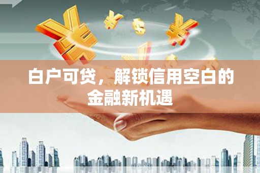 温岭白户可贷，解锁信用空白的金融新机遇