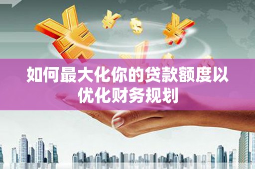 温岭如何最大化你的贷款额度以优化财务规划