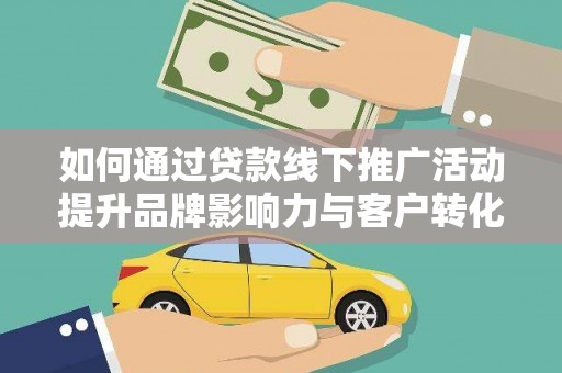 温岭如何通过贷款线下推广活动提升品牌影响力与客户转化率