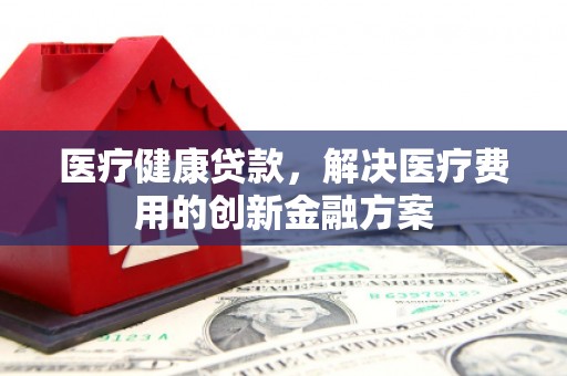 温岭医疗健康贷款，解决医疗费用的创新金融方案