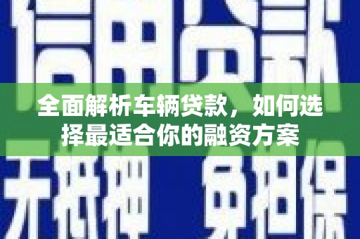 温岭全面解析车辆贷款，如何选择最适合你的融资方案