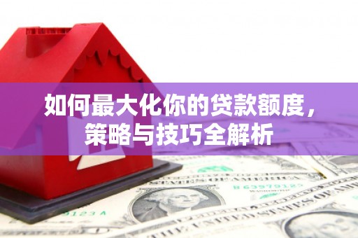 温岭如何最大化你的贷款额度，策略与技巧全解析