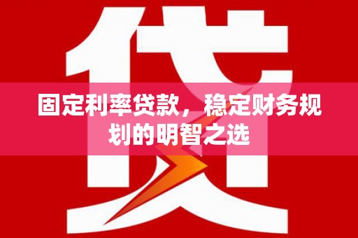 温岭固定利率贷款，稳定财务规划的明智之选