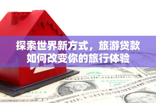 温岭探索世界新方式，旅游贷款如何改变你的旅行体验